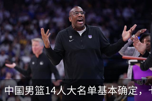 中国男篮14人大名单基本确定，七名球员离队，杨瀚森或无缘首发！