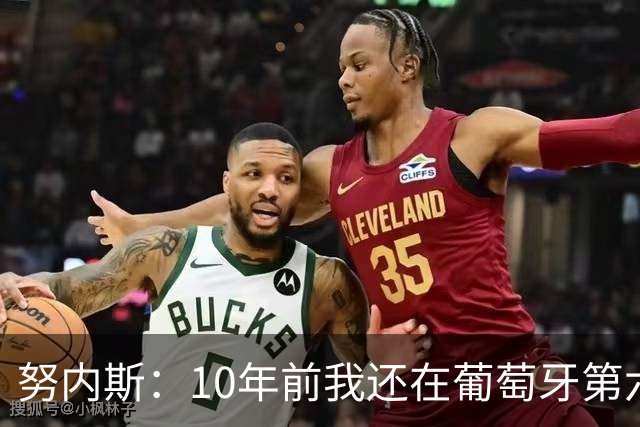 努内斯：10年前我还在葡萄牙第六级别联赛，如今与C罗共事很荣幸