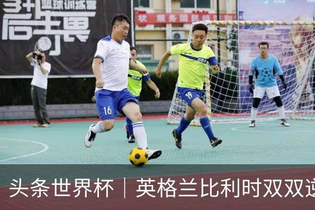 头条世界杯｜英格兰比利时双双逆转：落后不可怕，谁菜谁尴尬