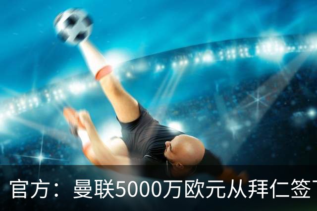 官方：曼联5000万欧元从拜仁签下德利赫特