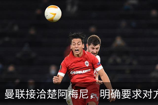 曼联接洽楚阿梅尼，明确要求对方降薪！皇马尚未决定出售至少要价一亿