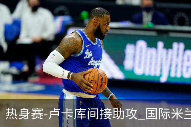 热身赛-卢卡库间接助攻 国际米兰2球落后2-2追平